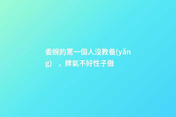 委婉的罵一個人沒教養(yǎng)，脾氣不好性子傲